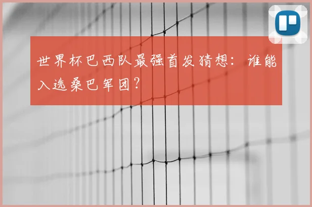 世界杯巴西队最强首发猜想：谁能入选桑巴军团？