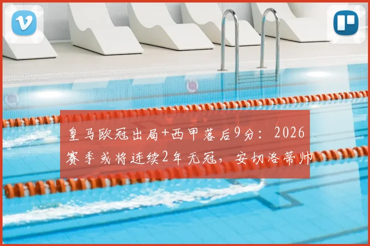 皇马欧冠出局+西甲落后9分：2026赛季或将连续2年无冠，安切洛蒂帅位危机与球队重建分析