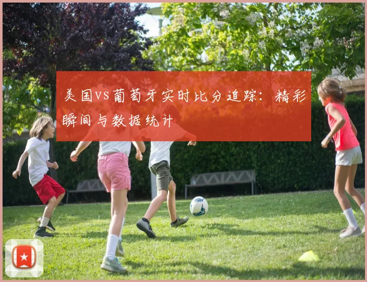 美国vs葡萄牙实时比分追踪:精彩瞬间与数据统计