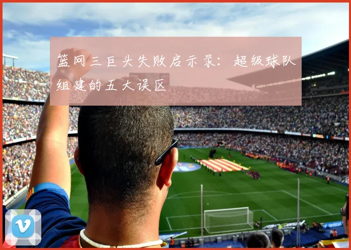 篮网三巨头失败启示录:超级球队组建的五大误区