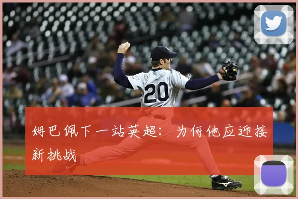 姆巴佩下一站英超:为何他应迎接新挑战