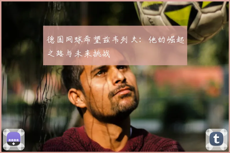 德国网球希望兹韦列夫:他的崛起之路与未来挑战