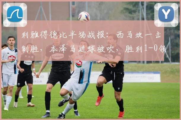 利雅得德比半场战报:西马坎一击制胜,本泽马进球被吹,胜利1-0领先新月