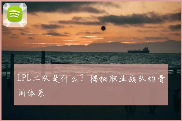 LPL二队是什么？揭秘职业战队的青训体系