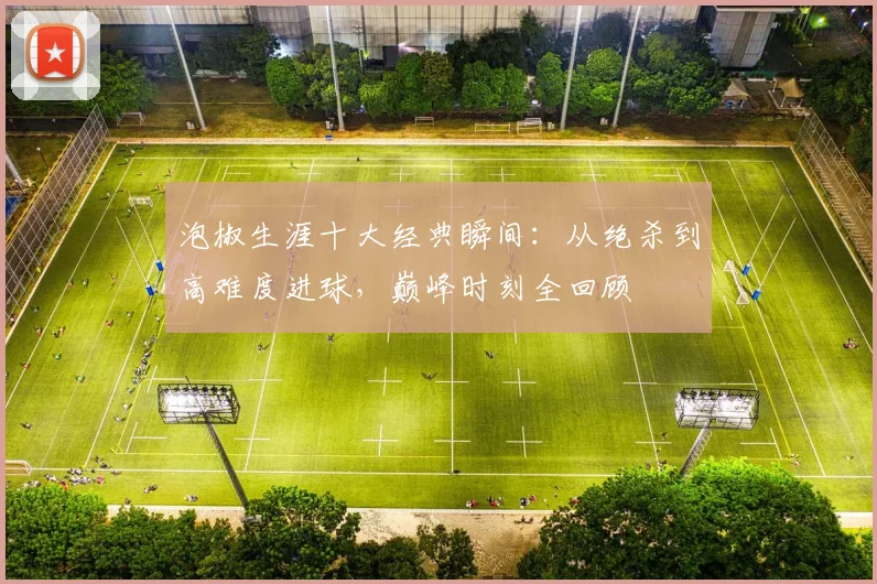 泡椒生涯十大经典瞬间：从绝杀到高难度进球，巅峰时刻全回顾
