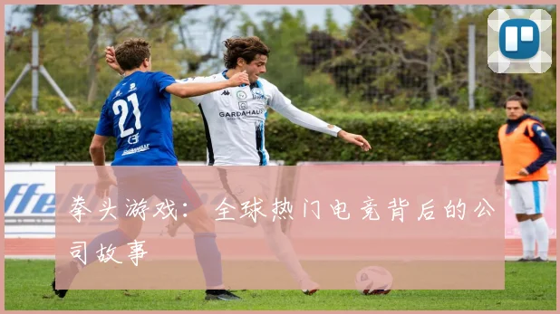 拳头游戏:全球热门电竞背后的公司故事