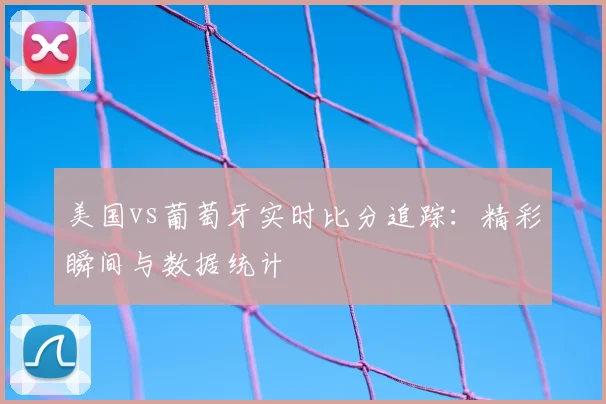 美国vs葡萄牙实时比分追踪：精彩瞬间与数据统计