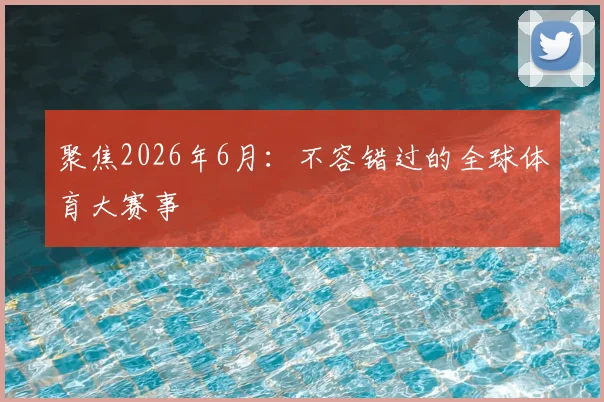聚焦2026年6月:不容错过的全球体育大赛事