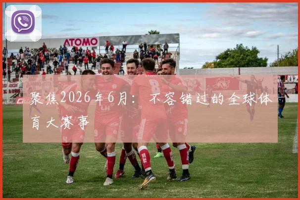 聚焦2026年6月:不容错过的全球体育大赛事