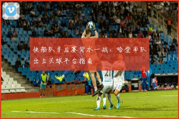 快船队季后赛背水一战，哈登率队出击买球平台指南
