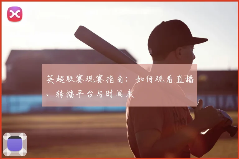 英超联赛观赛指南：如何观看直播、转播平台与时间表