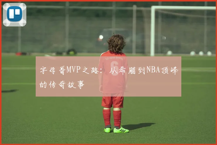 字母哥MVP之路:从希腊到NBA顶峰的传奇故事