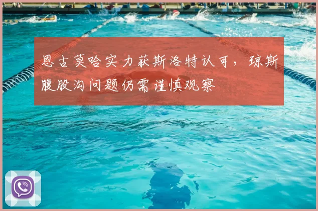 恩古莫哈实力获斯洛特认可，琼斯腹股沟问题仍需谨慎观察