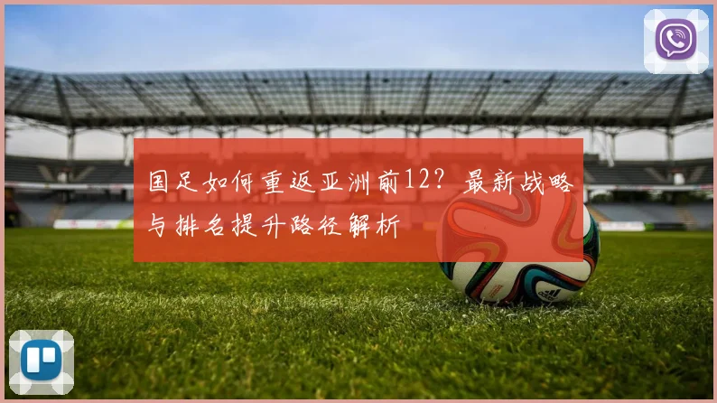 国足如何重返亚洲前12?最新战略与排名提升路径解析