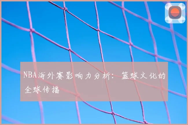 NBA海外赛影响力分析:篮球文化的全球传播