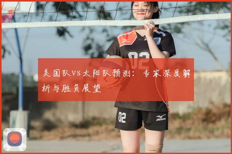 美国队vs太阳队预测：专家深度解析与胜负展望