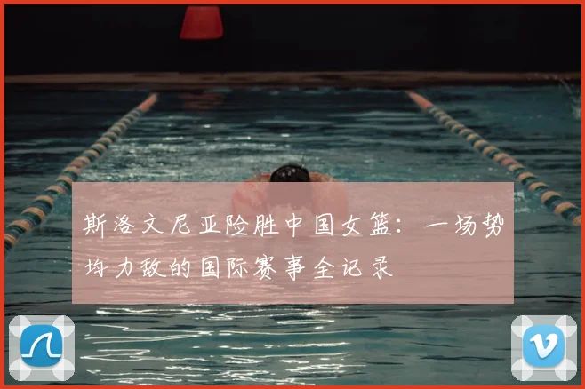 斯洛文尼亚险胜中国女篮:一场势均力敌的国际赛事全记录