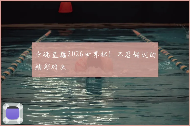 今晚直播2026世界杯！不容错过的精彩对决