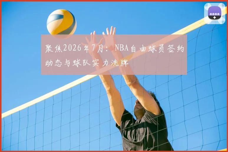 聚焦2026年7月:NBA自由球员签约动态与球队实力洗牌