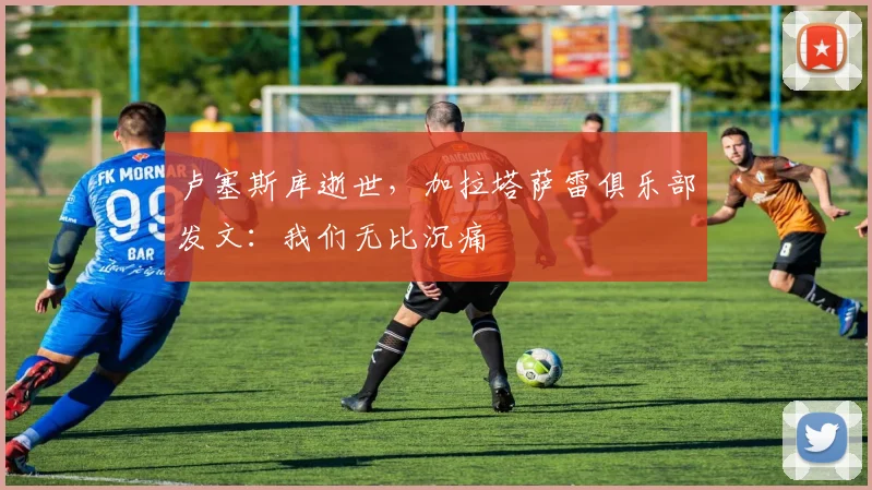 卢塞斯库逝世，加拉塔萨雷俱乐部发文：我们无比沉痛