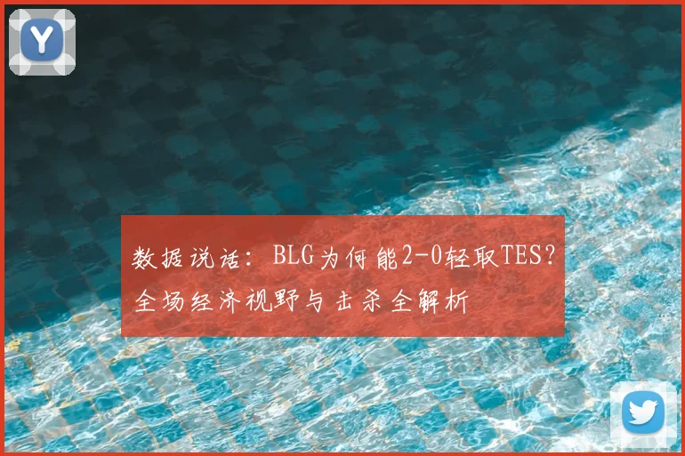 数据说话:BLG为何能2-0轻取TES?全场经济视野与击杀全解析