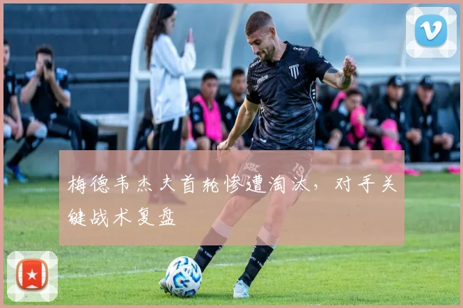 梅德韦杰夫首轮惨遭淘汰,对手关键战术复盘