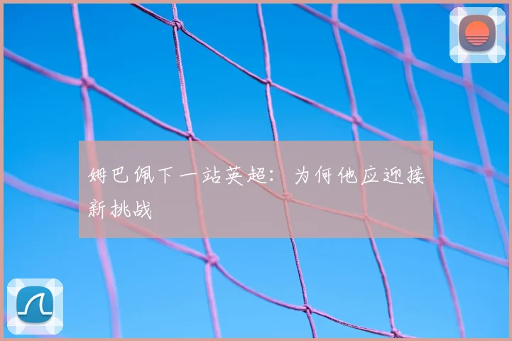 姆巴佩下一站英超:为何他应迎接新挑战