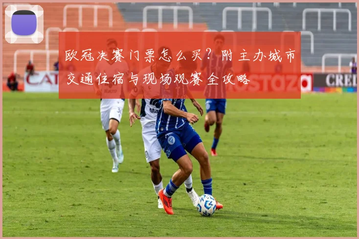 欧冠决赛门票怎么买?附主办城市交通住宿与现场观赛全攻略