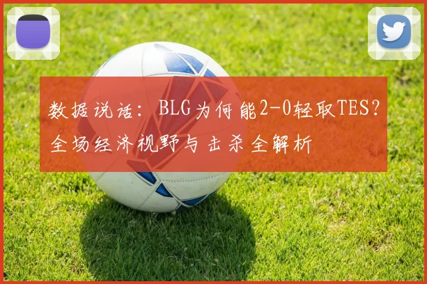 数据说话:BLG为何能2-0轻取TES?全场经济视野与击杀全解析