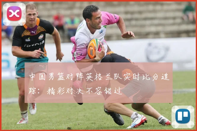 中国男篮对阵英格兰队实时比分追踪：精彩对决不容错过