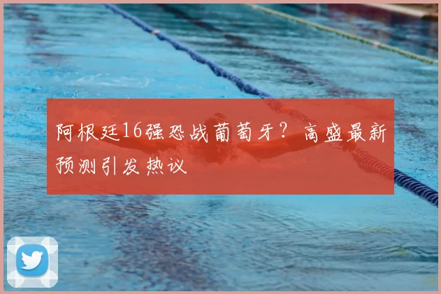 阿根廷16强恐战葡萄牙?高盛最新预测引发热议