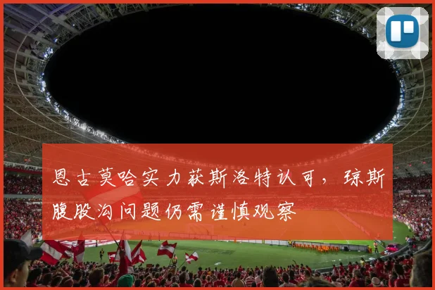 恩古莫哈实力获斯洛特认可，琼斯腹股沟问题仍需谨慎观察