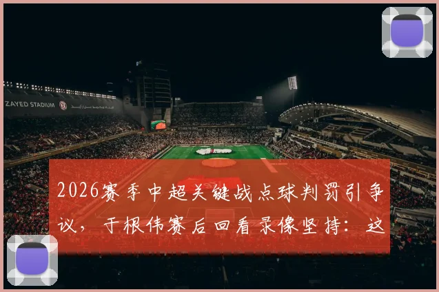 2026赛季中超关键战点球判罚引争议，于根伟赛后回看录像坚持：这球100%应该判