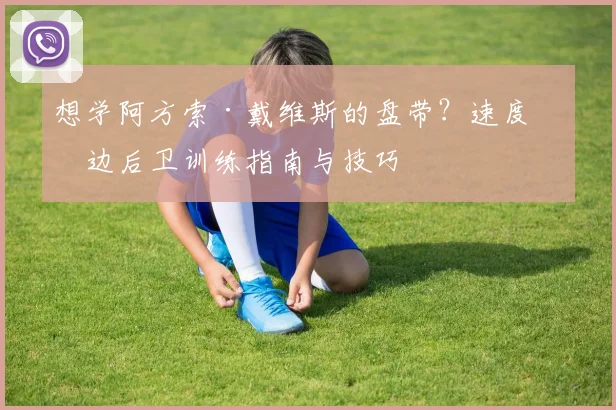 想学阿方索·戴维斯的盘带?速度型边后卫训练指南与技巧