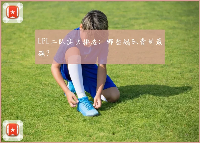 LPL二队实力排名:哪些战队青训最强?