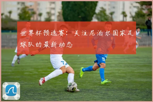 世界杯预选赛：关注尼泊尔国家足球队的最新动态
