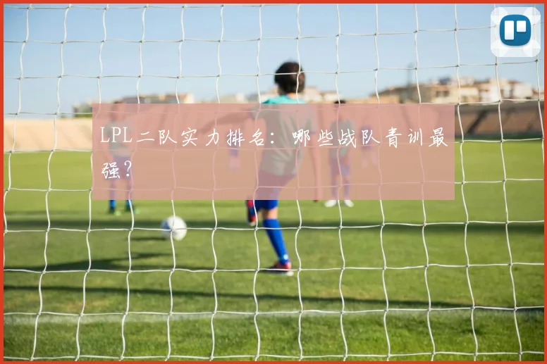 LPL二队实力排名:哪些战队青训最强?