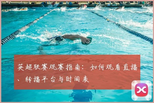 英超联赛观赛指南：如何观看直播、转播平台与时间表