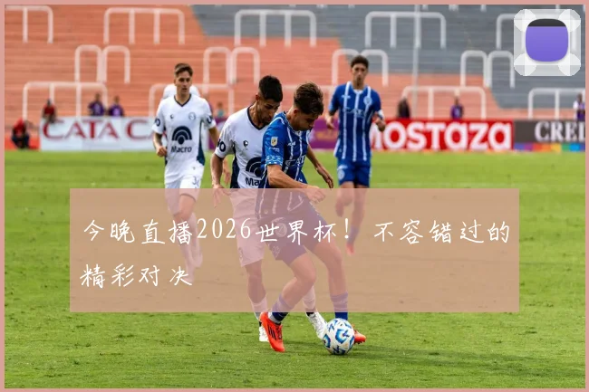 今晚直播2026世界杯!不容错过的精彩对决